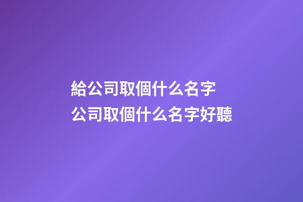 給公司取個什么名字 公司取個什么名字好聽